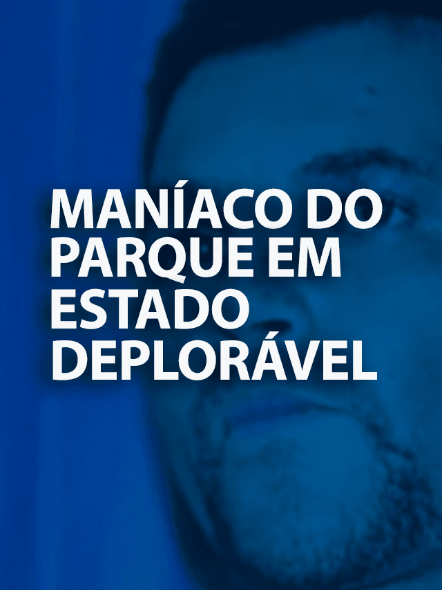 Maníaco do Parque em estado deplorável