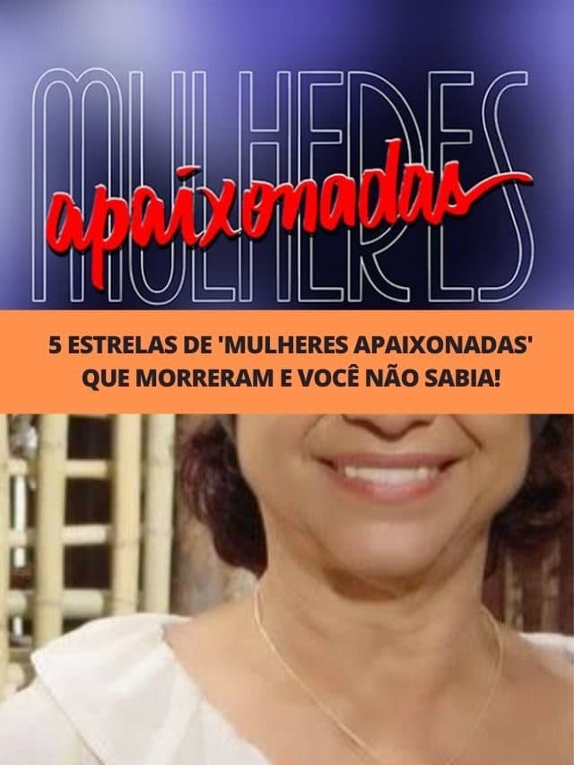 5 estrelas de ‘Mulheres Apaixonadas’ que morreram e você não sabia!