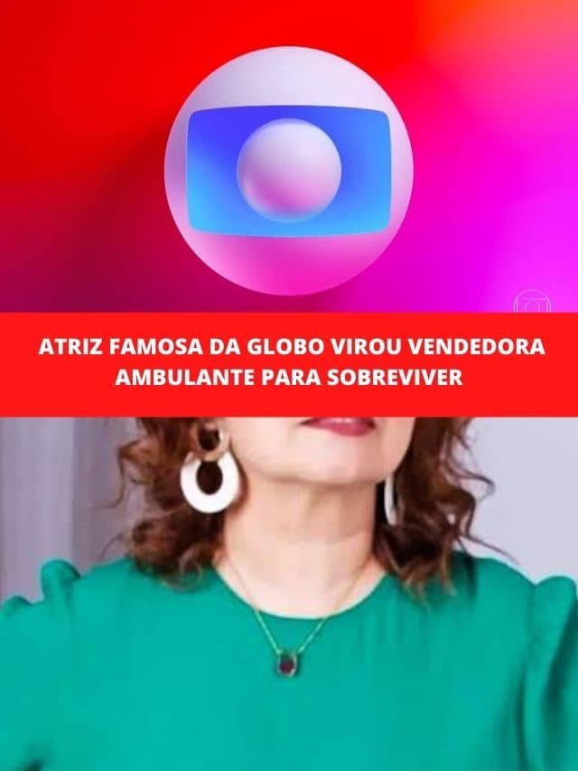 Atriz famosa da Globo virou vendedora ambulante para sobreviver