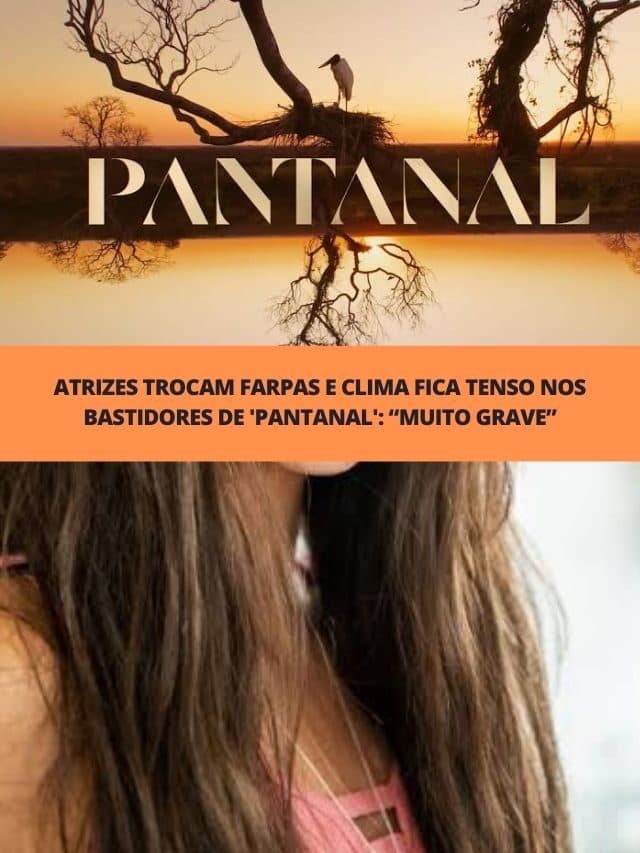 Atrizes trocam farpas e clima fica tenso nos bastidores de ‘Pantanal’