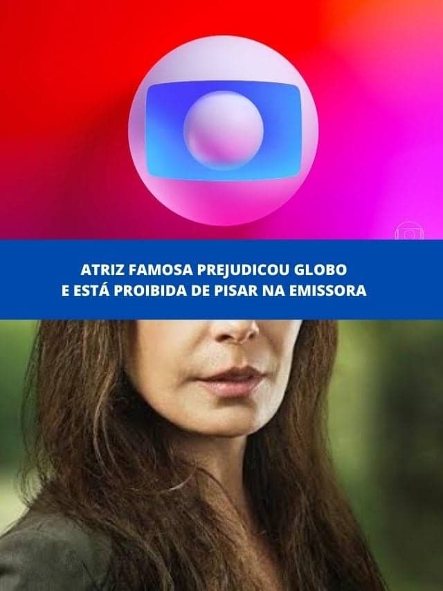 Atriz famosa prejudicou Globo e está proibida de pisar na emissora