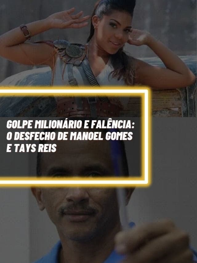 Golpe milionário e falência: O desfecho de Manoel Gomes e Tays Reis