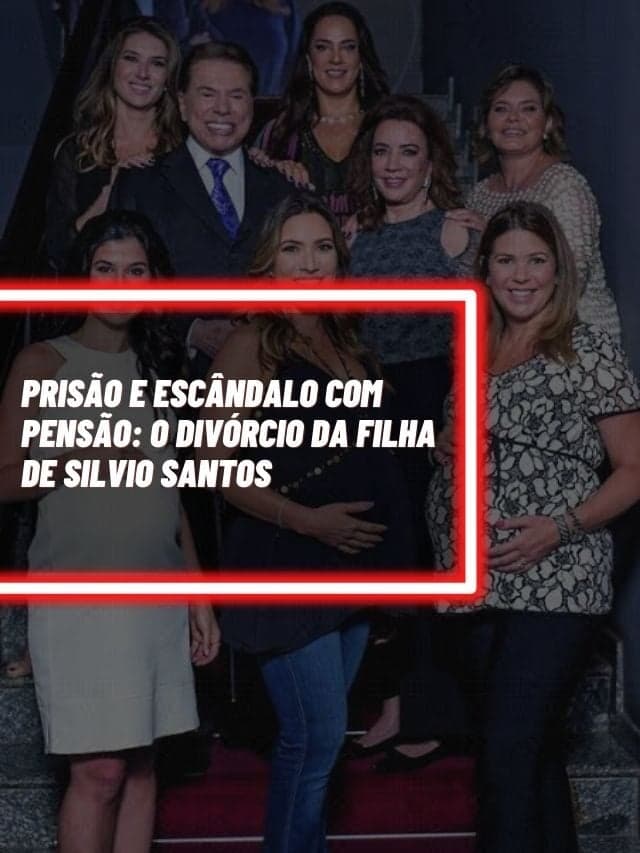 Prisão e escândalo com pensão: O divórcio da filha de Silvio Santos