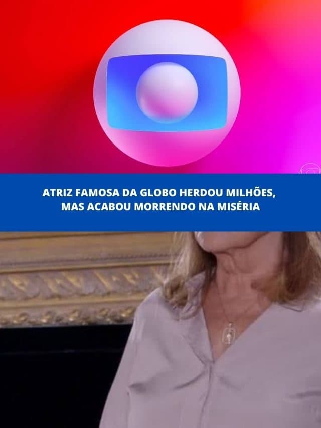 Atriz famosa da Globo herdou milhões, mas acabou morrendo na miséria