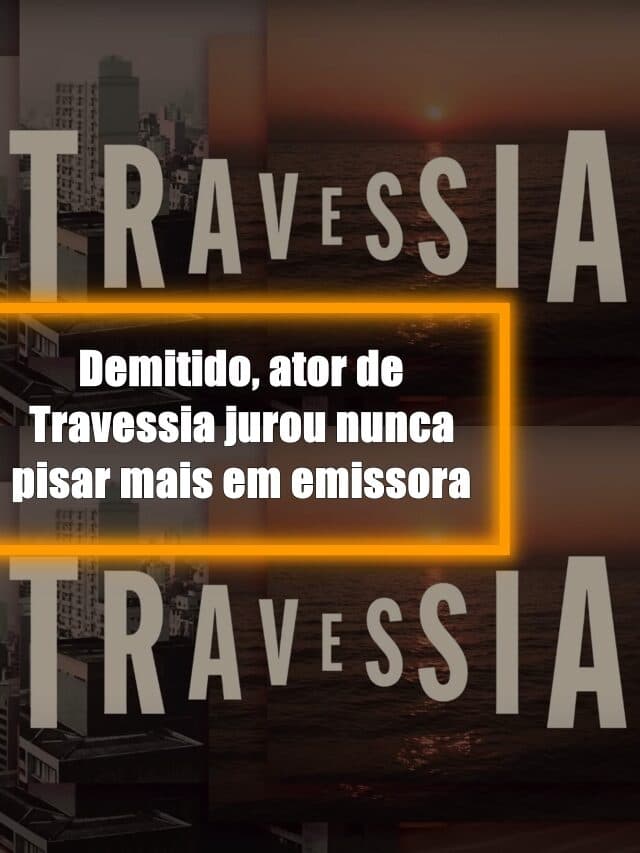 Demitido, ator de Travessia jurou nunca pisar mais em emissora