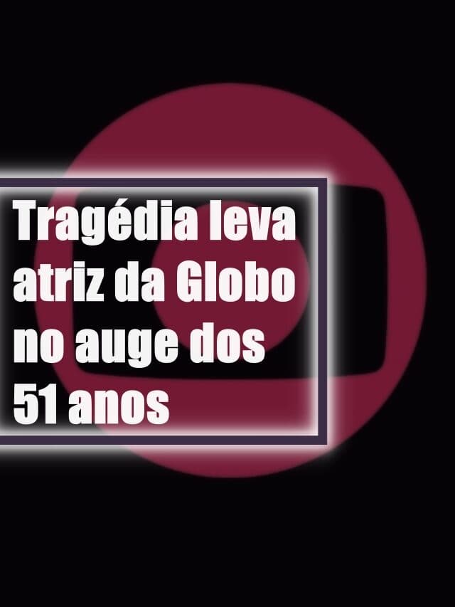 Tragédia leva atriz da Globo no auge dos 51 anos