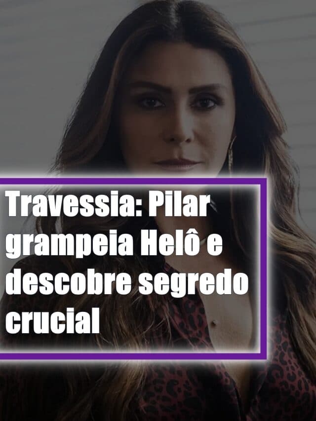 Travessia: Pilar grampeia Helô e descobre segredo crucial