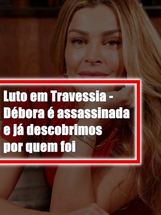 Luto em Travessia – Débora é assassinada e já descobrimos por quem foi