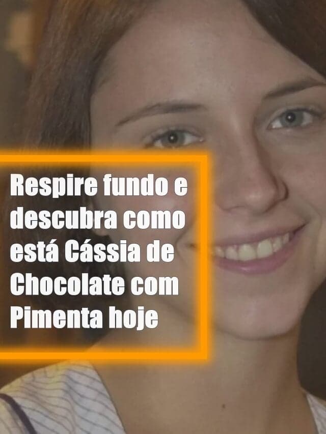 Respire fundo e descubra como está Cássia de Chocolate com Pimenta hoje