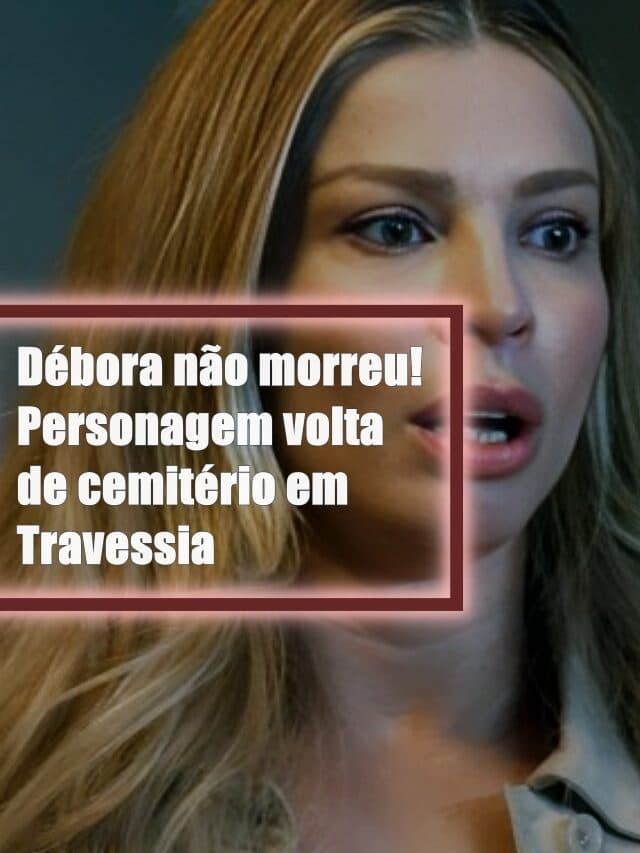 Débora não morreu! Personagem volta de cemitério em Travessia