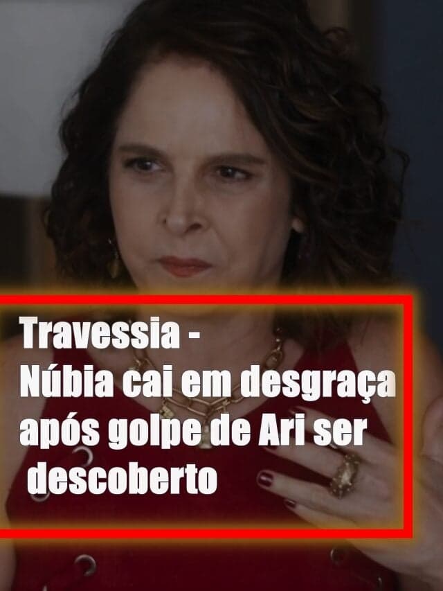 Travessia – Núbia cai em desgraça após golpe de Ari ser descoberto
