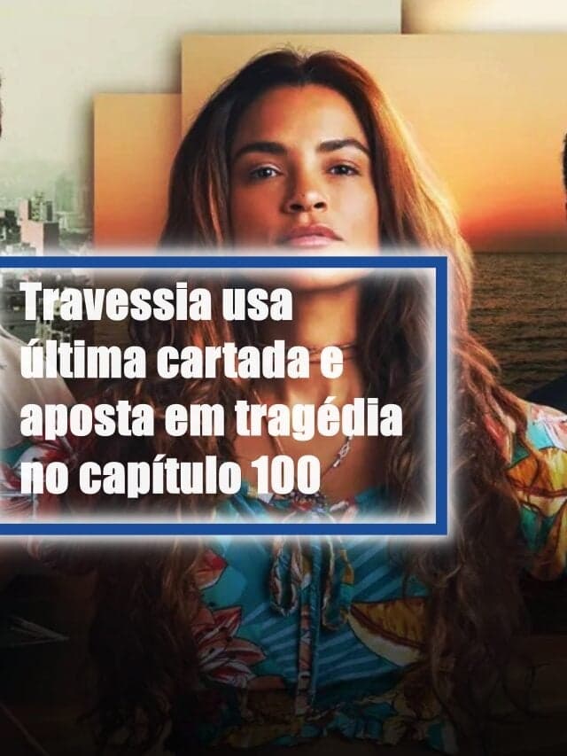Travessia usa última cartada e aposta em tragédia no capítulo 100