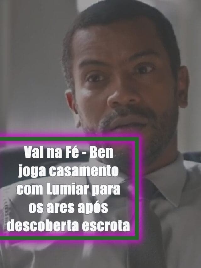 Vai na Fé – Ben joga casamento com Lumiar para os ares após descoberta escrota