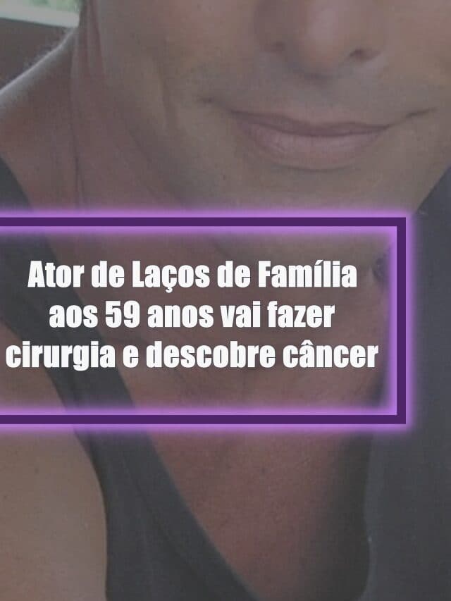 Ator de Laços de Família aos 59 anos vai fazer cirurgia e descobre novo câncer