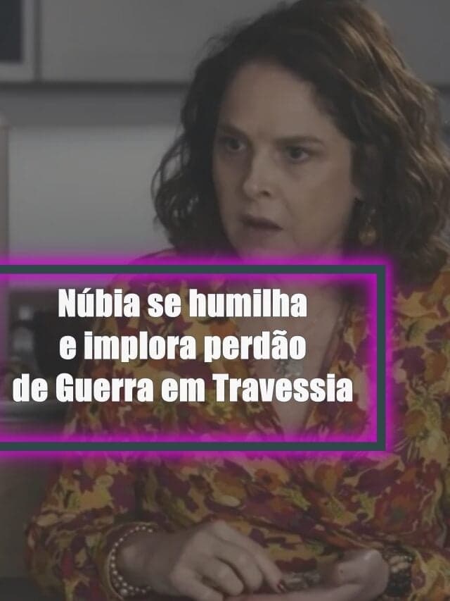 Travessia – Núbia se humilha e implora perdão de Guerra
