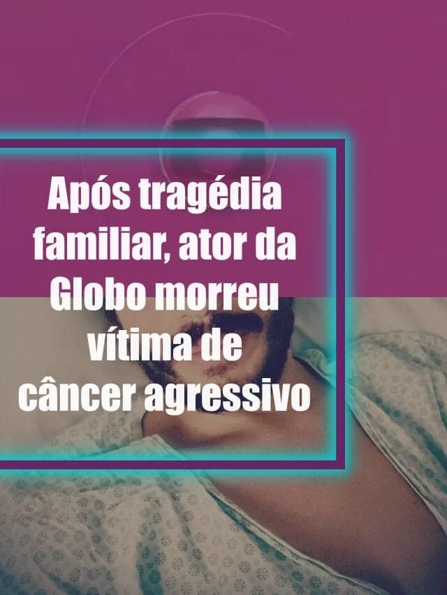 Após tragédia familiar, ator da Globo morreu vítima de câncer agressivo