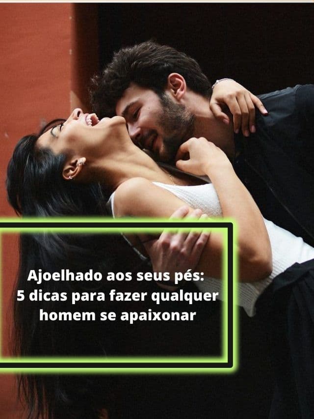Ajoelhado aos seus pés: 5 dicas para fazer qualquer homem se apaixonar